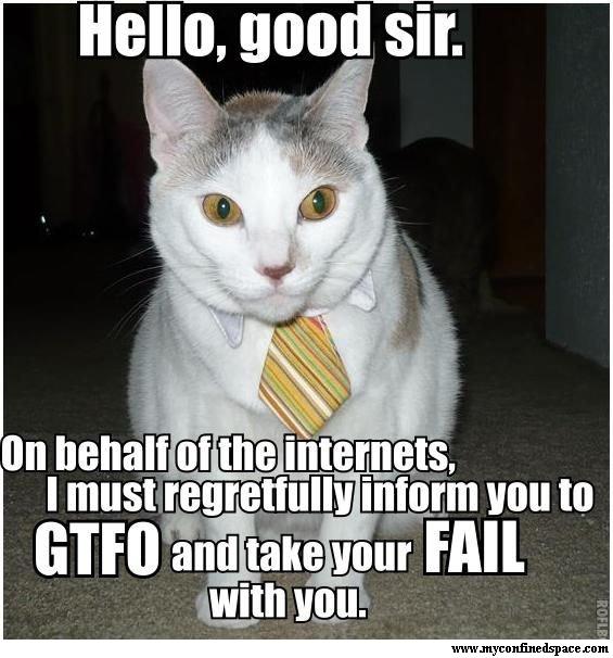 http://www.pr0gramm.com/data/images/2009/12/hello-good-sir-on-behalf-of-the-internets-i-must-regretfully-inform-you-to-gtfo-and-take-your-fail-with-you.jpg